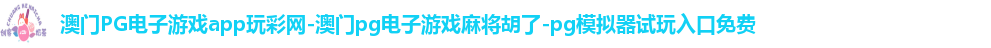 澳门PG电子游戏app玩彩网-澳门pg电子游戏麻将胡了-pg模拟器试玩入口免费